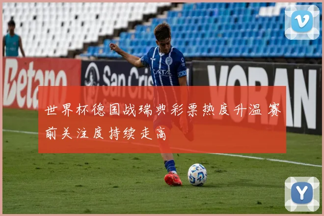 世界杯德国战瑞典彩票热度升温 赛前关注度持续走高