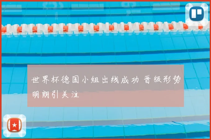 世界杯德国小组出线成功 晋级形势明朗引关注
