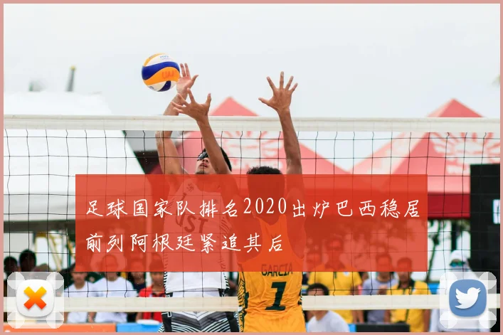 足球国家队排名2020出炉巴西稳居前列阿根廷紧追其后