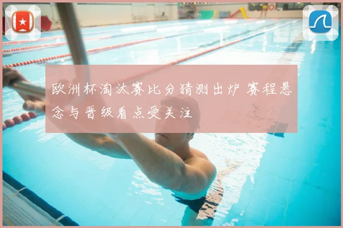 欧洲杯淘汰赛比分猜测出炉 赛程悬念与晋级看点受关注