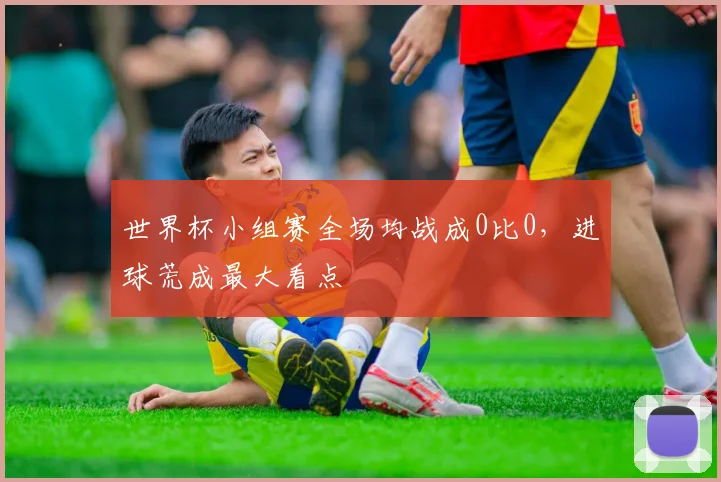 世界杯小组赛全场均战成0比0，进球荒成最大看点