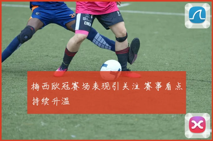 梅西欧冠赛场表现引关注 赛事看点持续升温