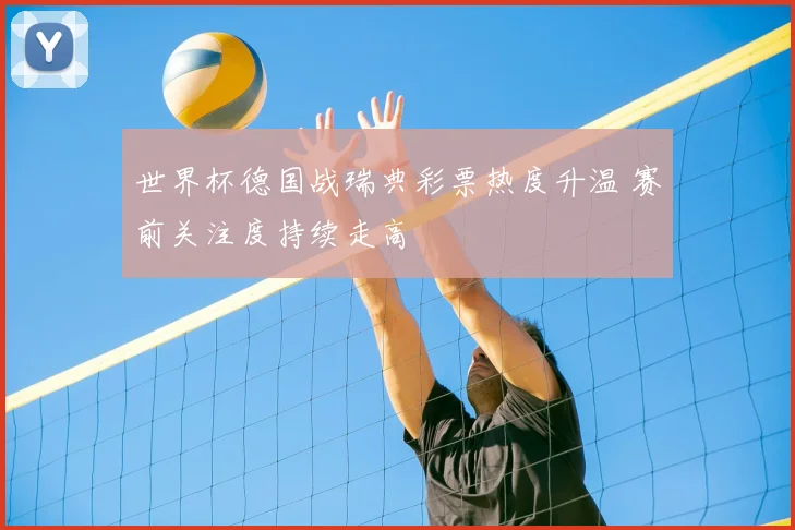 世界杯德国战瑞典彩票热度升温 赛前关注度持续走高
