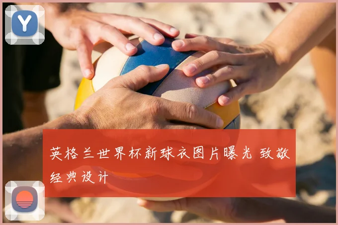 英格兰世界杯新球衣图片曝光 致敬经典设计