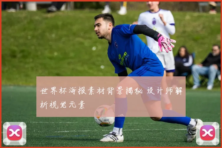世界杯海报素材背景揭秘 设计师解析视觉元素