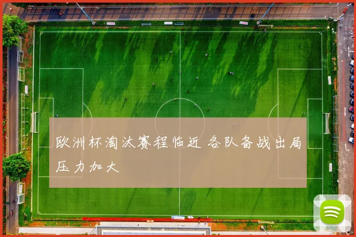 欧洲杯淘汰赛程临近 各队备战出局压力加大
