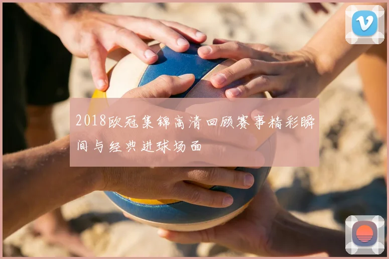 2018欧冠集锦高清回顾赛事精彩瞬间与经典进球场面