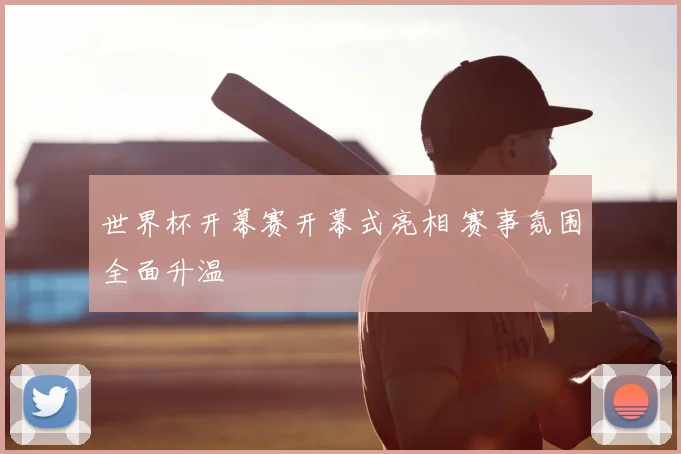 世界杯开幕赛开幕式亮相 赛事氛围全面升温