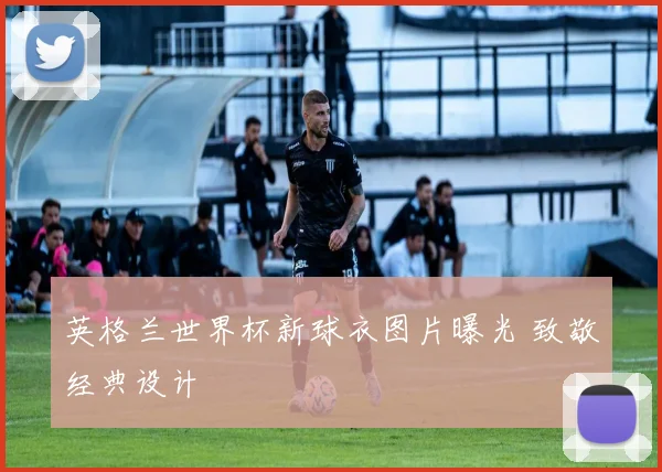 英格兰世界杯新球衣图片曝光 致敬经典设计