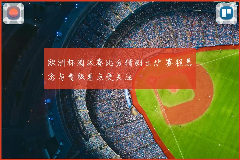 欧洲杯淘汰赛比分猜测出炉 赛程悬念与晋级看点受关注