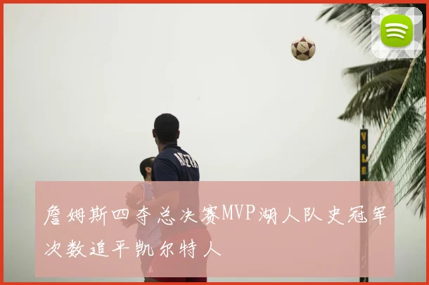 詹姆斯四夺总决赛MVP湖人队史冠军次数追平凯尔特人