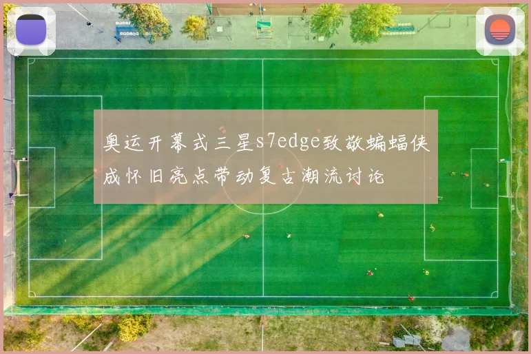 奥运开幕式三星s7edge致敬蝙蝠侠成怀旧亮点带动复古潮流讨论