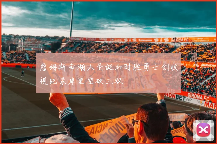 詹姆斯率湖人圣诞加时胜勇士创收视纪录库里空砍三双