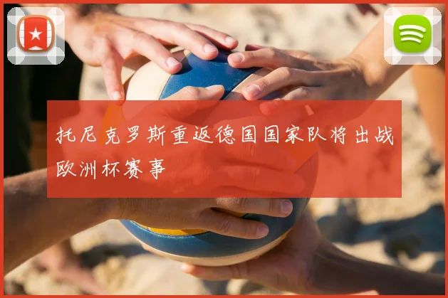 托尼克罗斯重返德国国家队将出战欧洲杯赛事