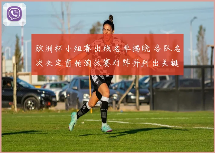 欧洲杯小组赛出线名单揭晓 各队名次决定首轮淘汰赛对阵并列出关键看点