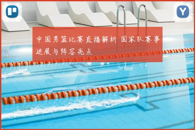 中国男篮比赛直播解析 国家队赛事进展与阵容亮点