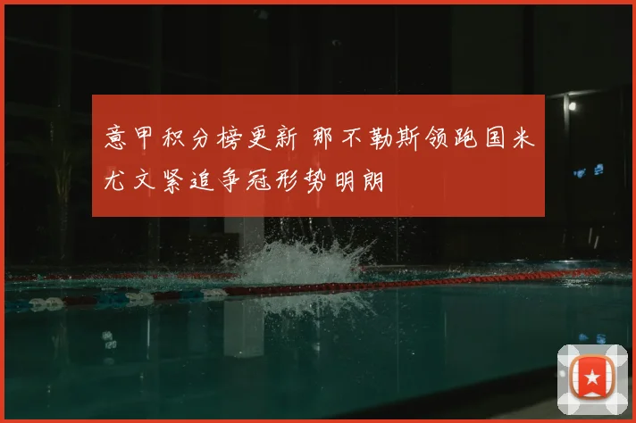 意甲积分榜更新 那不勒斯领跑国米尤文紧追争冠形势明朗