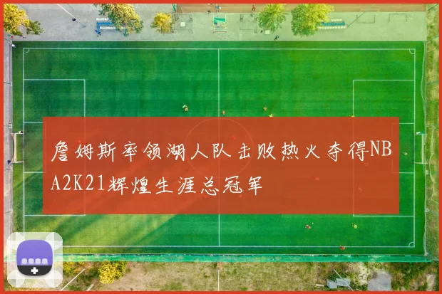 詹姆斯率领湖人队击败热火夺得NBA2K21辉煌生涯总冠军