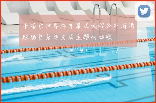 卡塔尔世界杯开幕式流程公布海湾球场首秀与历届主题曲回顾