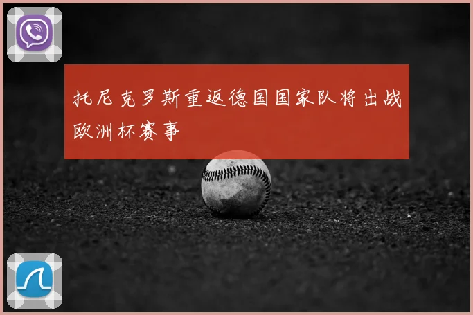 托尼克罗斯重返德国国家队将出战欧洲杯赛事
