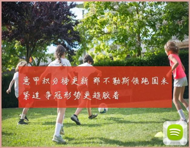 意甲积分榜更新 那不勒斯领跑国米紧追 争冠形势更趋胶着