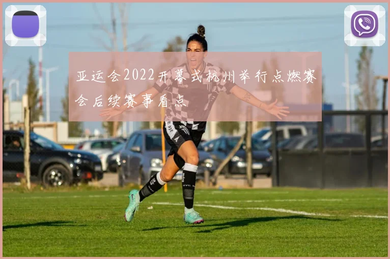 亚运会2022开幕式杭州举行点燃赛会后续赛事看点