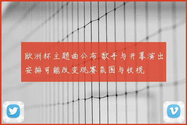 欧洲杯主题曲公布 歌手与开幕演出安排可能改变观赛氛围与收视