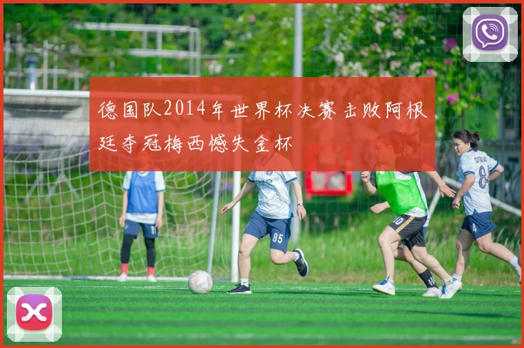德国队2014年世界杯决赛击败阿根廷夺冠梅西憾失金杯