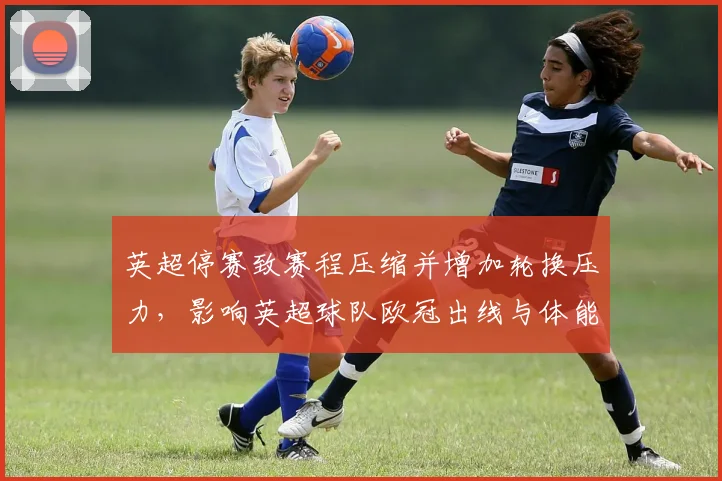 英超停赛致赛程压缩并增加轮换压力,影响英超球队欧冠出线与体能安排