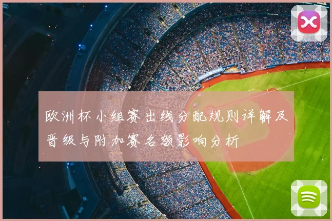 欧洲杯小组赛出线分配规则详解及晋级与附加赛名额影响分析