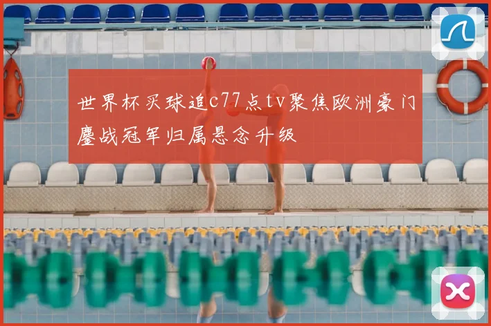 世界杯买球追c77点tv聚焦欧洲豪门鏖战冠军归属悬念升级