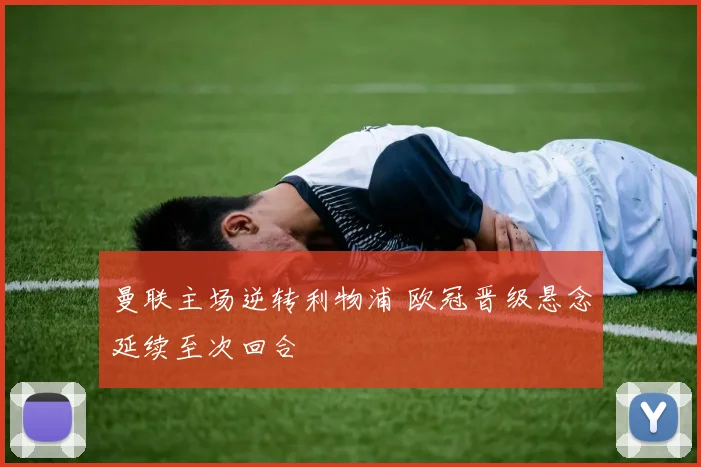 曼联主场逆转利物浦 欧冠晋级悬念延续至次回合