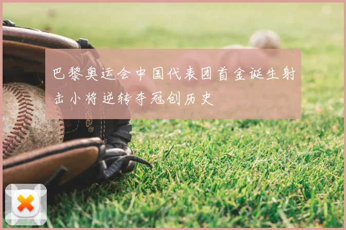 巴黎奥运会中国代表团首金诞生射击小将逆转夺冠创历史