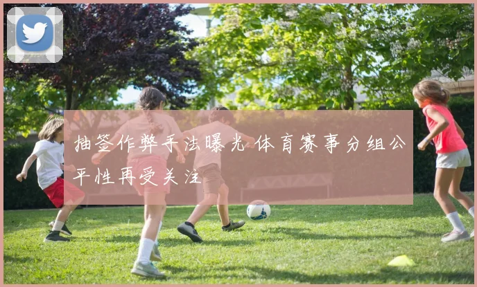 抽签作弊手法曝光 体育赛事分组公平性再受关注