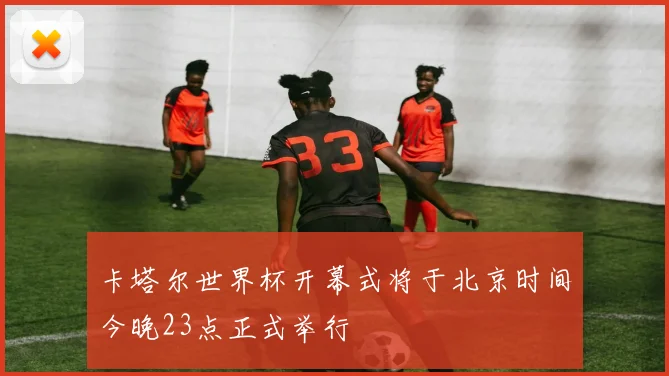 卡塔尔世界杯开幕式将于北京时间今晚23点正式举行