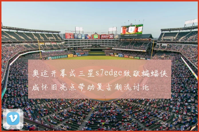 奥运开幕式三星s7edge致敬蝙蝠侠成怀旧亮点带动复古潮流讨论