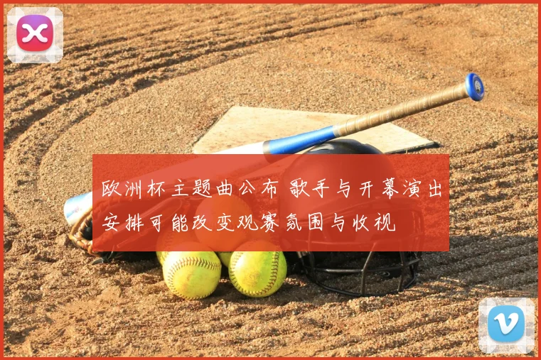 欧洲杯主题曲公布 歌手与开幕演出安排可能改变观赛氛围与收视