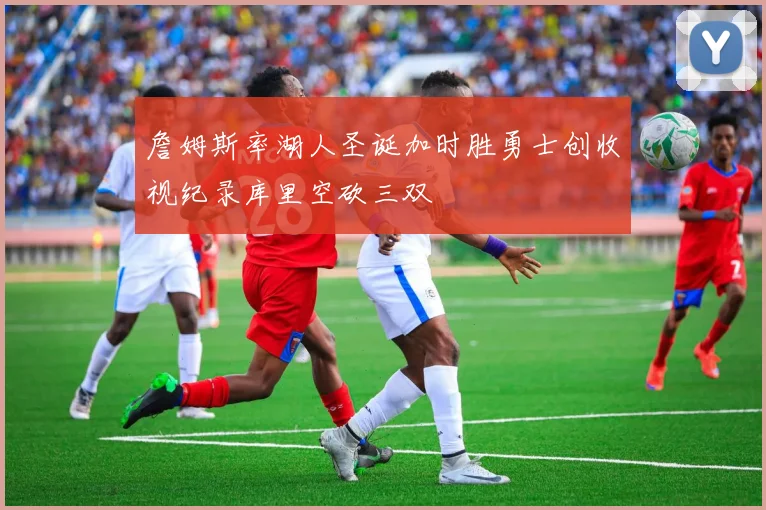 詹姆斯率湖人圣诞加时胜勇士创收视纪录库里空砍三双