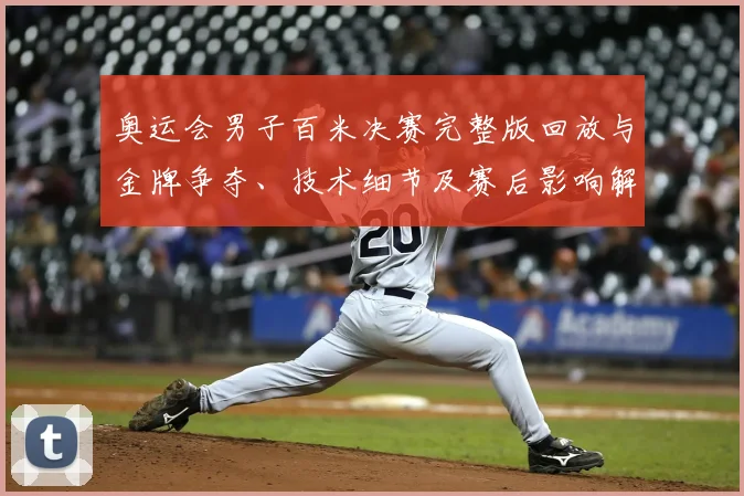 奥运会男子百米决赛完整版回放与金牌争夺、技术细节及赛后影响解读