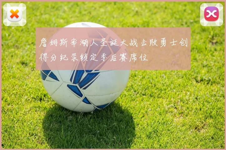 詹姆斯率湖人圣诞大战击败勇士创得分纪录锁定季后赛席位