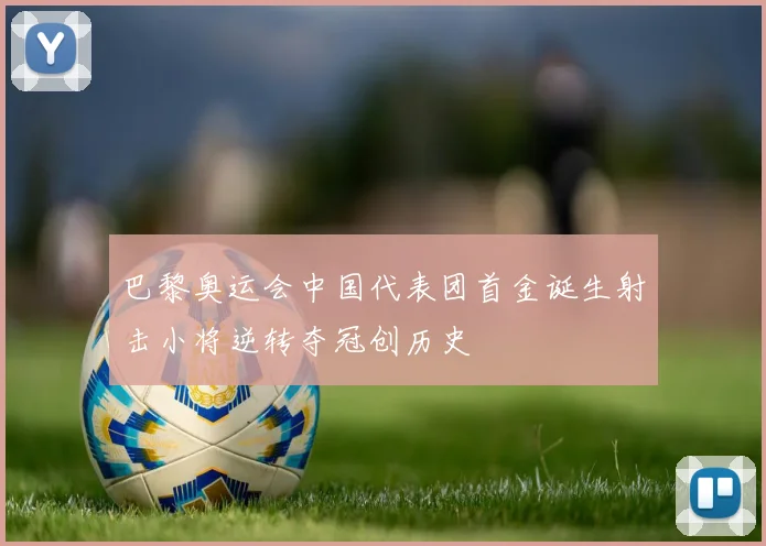 巴黎奥运会中国代表团首金诞生射击小将逆转夺冠创历史