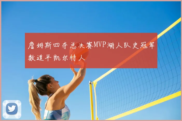 詹姆斯四夺总决赛MVP湖人队史冠军数追平凯尔特人