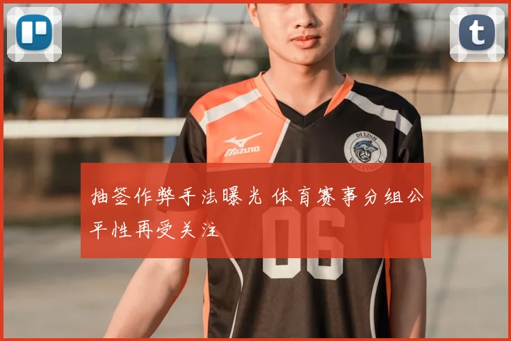 抽签作弊手法曝光 体育赛事分组公平性再受关注