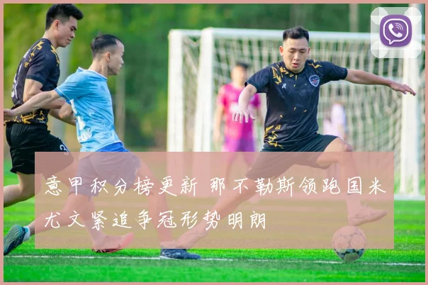 意甲积分榜更新 那不勒斯领跑国米尤文紧追争冠形势明朗