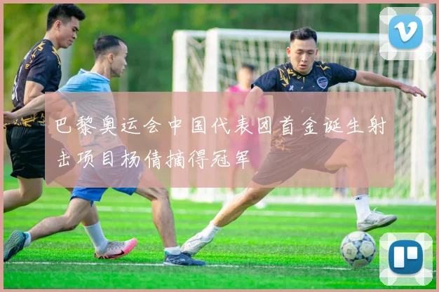 巴黎奥运会中国代表团首金诞生射击项目杨倩摘得冠军