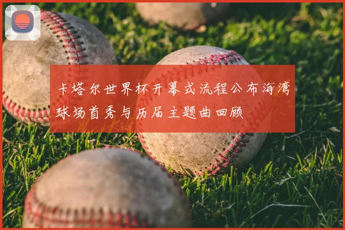 卡塔尔世界杯开幕式流程公布海湾球场首秀与历届主题曲回顾