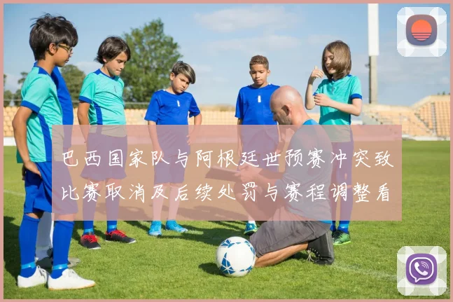 巴西国家队与阿根廷世预赛冲突致比赛取消及后续处罚与赛程调整看点