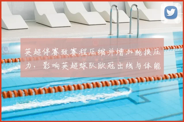 英超停赛致赛程压缩并增加轮换压力,影响英超球队欧冠出线与体能安排