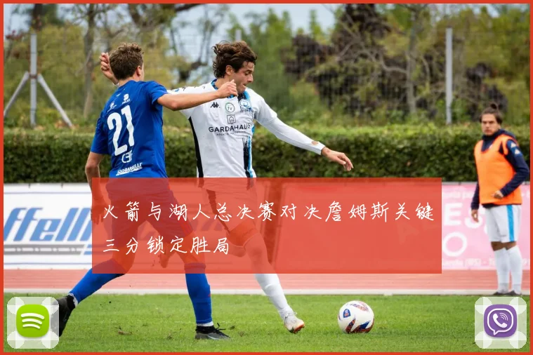 火箭与湖人总决赛对决詹姆斯关键三分锁定胜局