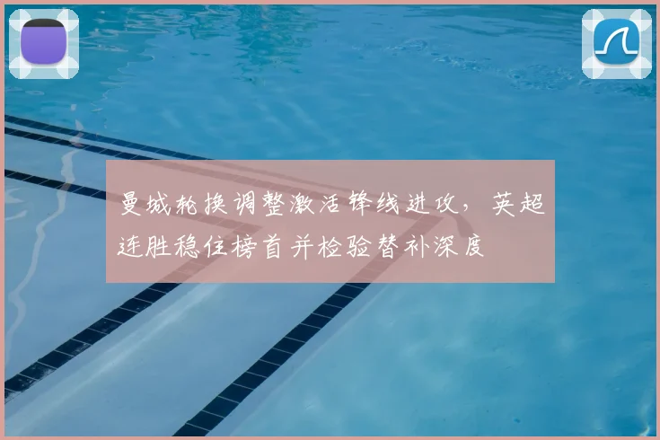 曼城轮换调整激活锋线进攻，英超连胜稳住榜首并检验替补深度